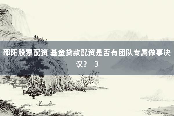 邵阳股票配资 基金贷款配资是否有团队专属做事决议？_3