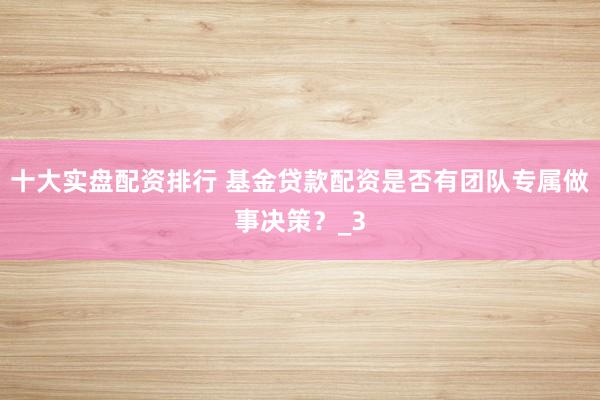 十大实盘配资排行 基金贷款配资是否有团队专属做事决策？_3