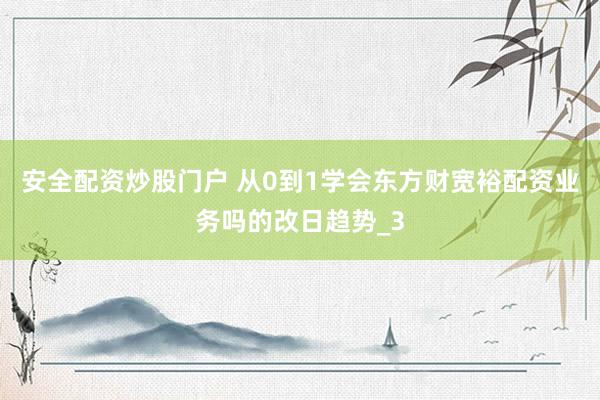 安全配资炒股门户 从0到1学会东方财宽裕配资业务吗的改日趋势_3