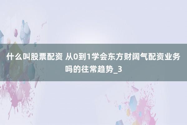 什么叫股票配资 从0到1学会东方财阔气配资业务吗的往常趋势_3