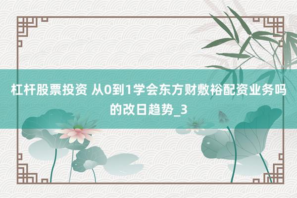 杠杆股票投资 从0到1学会东方财敷裕配资业务吗的改日趋势_3