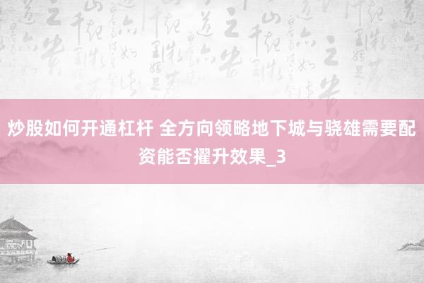 炒股如何开通杠杆 全方向领略地下城与骁雄需要配资能否擢升效果_3