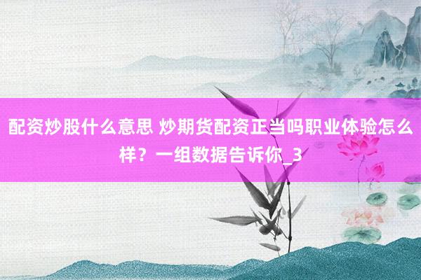 配资炒股什么意思 炒期货配资正当吗职业体验怎么样？一组数据告诉你_3
