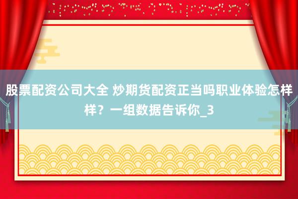 股票配资公司大全 炒期货配资正当吗职业体验怎样样？一组数据告诉你_3