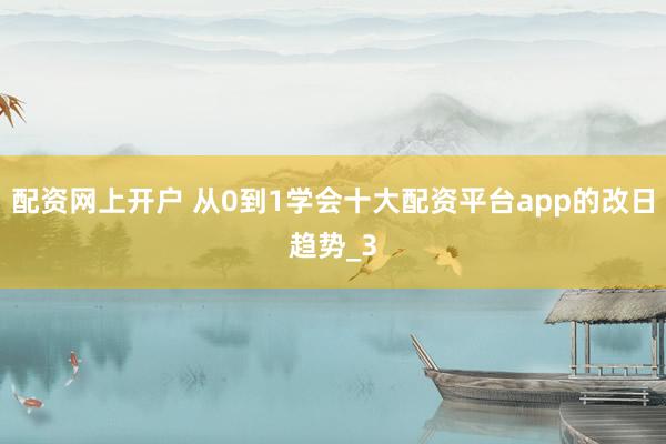 配资网上开户 从0到1学会十大配资平台app的改日趋势_3