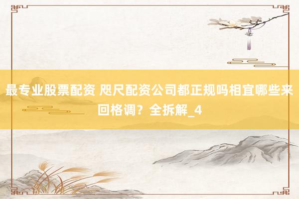 最专业股票配资 咫尺配资公司都正规吗相宜哪些来回格调？全拆解_4