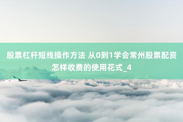 股票杠杆短线操作方法 从0到1学会常州股票配资怎样收费的使用花式_4