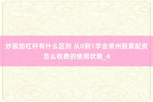 炒股加杠杆有什么区别 从0到1学会常州股票配资怎么收费的使用状貌_4