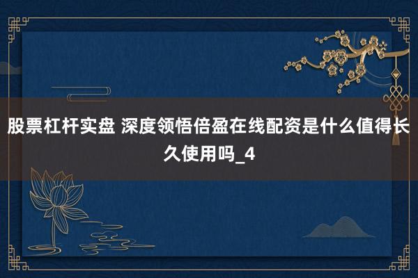 股票杠杆实盘 深度领悟倍盈在线配资是什么值得长久使用吗_4