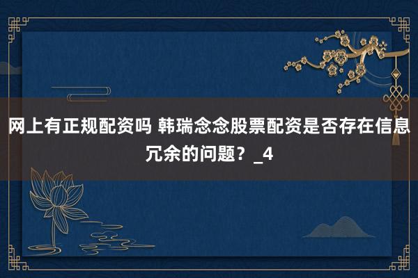 网上有正规配资吗 韩瑞念念股票配资是否存在信息冗余的问题？_4