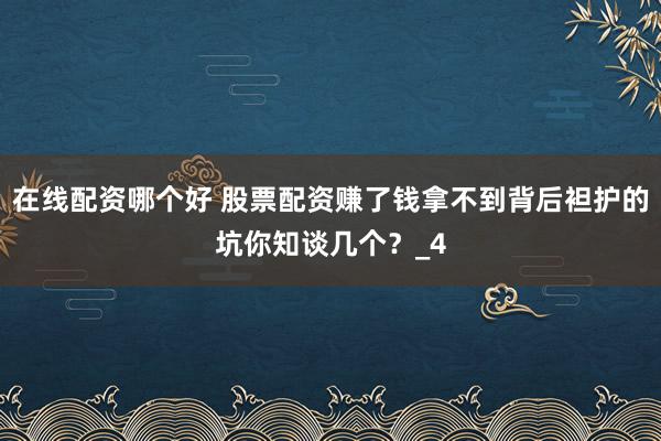 在线配资哪个好 股票配资赚了钱拿不到背后袒护的坑你知谈几个？_4