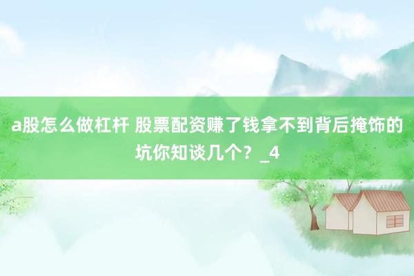 a股怎么做杠杆 股票配资赚了钱拿不到背后掩饰的坑你知谈几个？_4