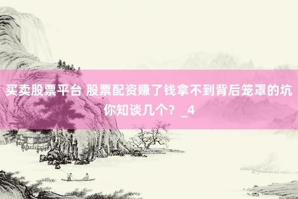买卖股票平台 股票配资赚了钱拿不到背后笼罩的坑你知谈几个？_4