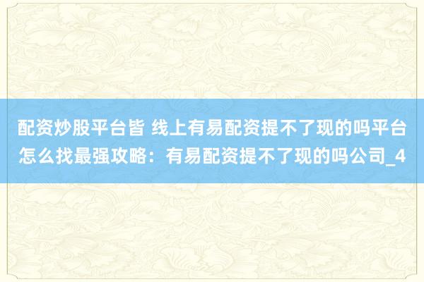 配资炒股平台皆 线上有易配资提不了现的吗平台怎么找最强攻略：有易配资提不了现的吗公司_4