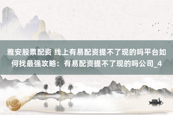 雅安股票配资 线上有易配资提不了现的吗平台如何找最强攻略：有易配资提不了现的吗公司_4