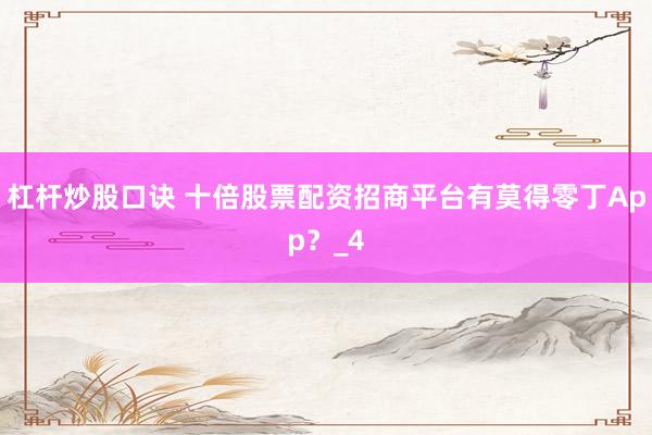 杠杆炒股口诀 十倍股票配资招商平台有莫得零丁App？_4