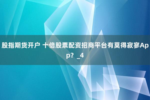 股指期货开户 十倍股票配资招商平台有莫得寂寥App？_4