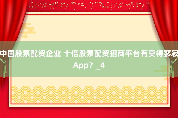 中国股票配资企业 十倍股票配资招商平台有莫得寥寂App？_4