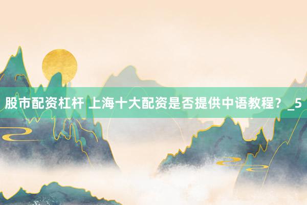 股市配资杠杆 上海十大配资是否提供中语教程？_5