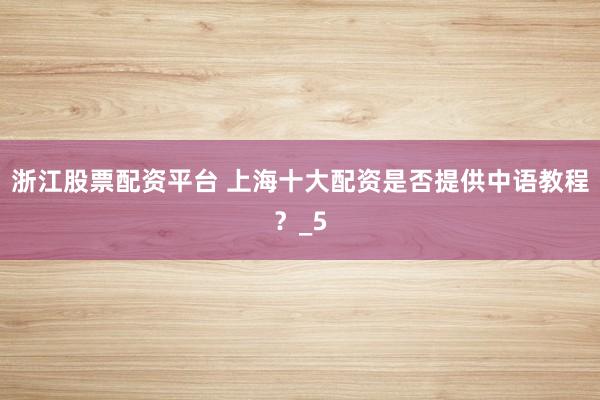 浙江股票配资平台 上海十大配资是否提供中语教程？_5