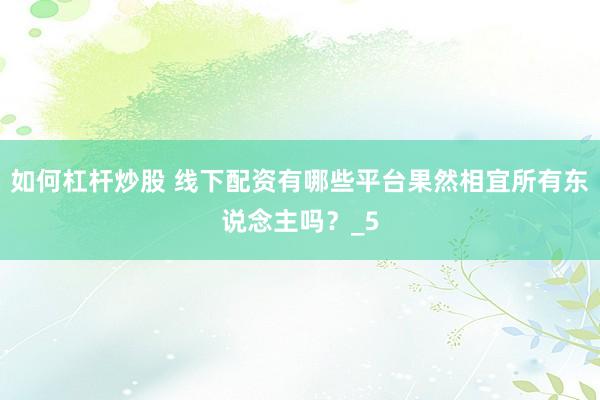 如何杠杆炒股 线下配资有哪些平台果然相宜所有东说念主吗？_5