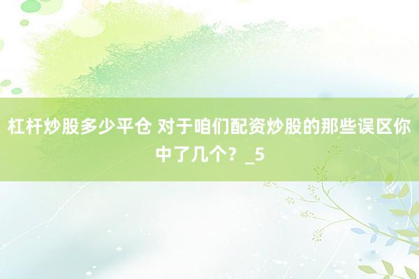 杠杆炒股多少平仓 对于咱们配资炒股的那些误区你中了几个？_5