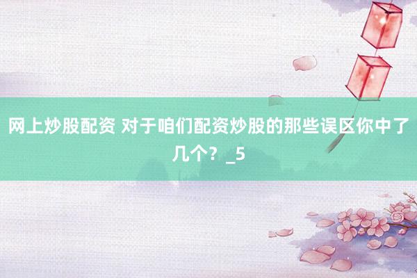 网上炒股配资 对于咱们配资炒股的那些误区你中了几个？_5