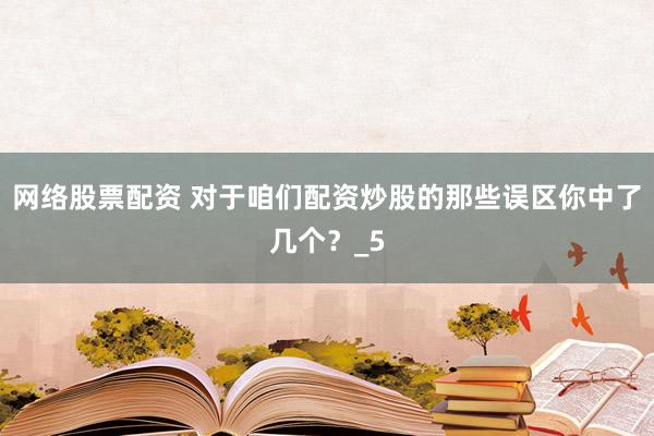 网络股票配资 对于咱们配资炒股的那些误区你中了几个？_5