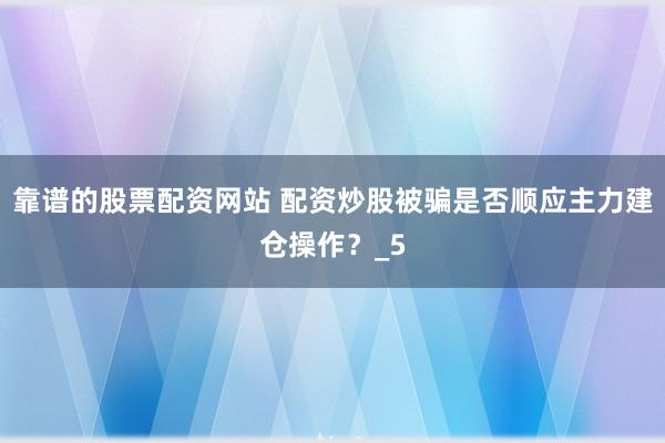 靠谱的股票配资网站 配资炒股被骗是否顺应主力建仓操作？_5