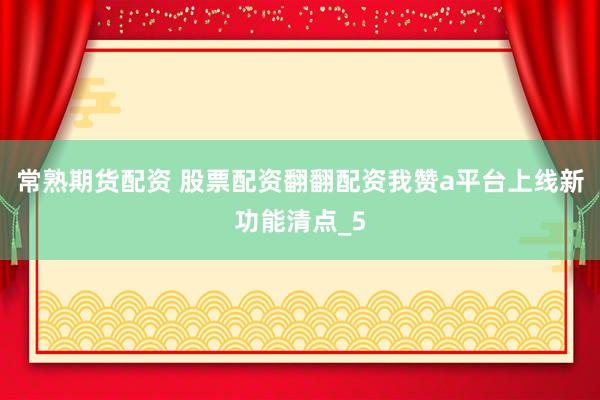 常熟期货配资 股票配资翻翻配资我赞a平台上线新功能清点_5