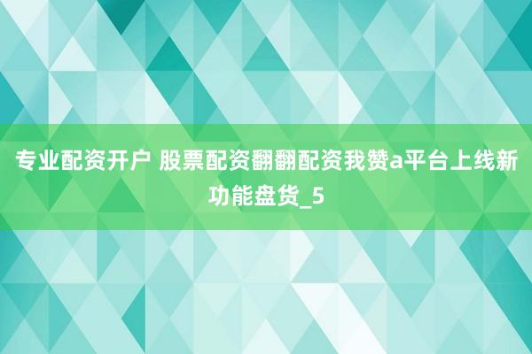 专业配资开户 股票配资翻翻配资我赞a平台上线新功能盘货_5