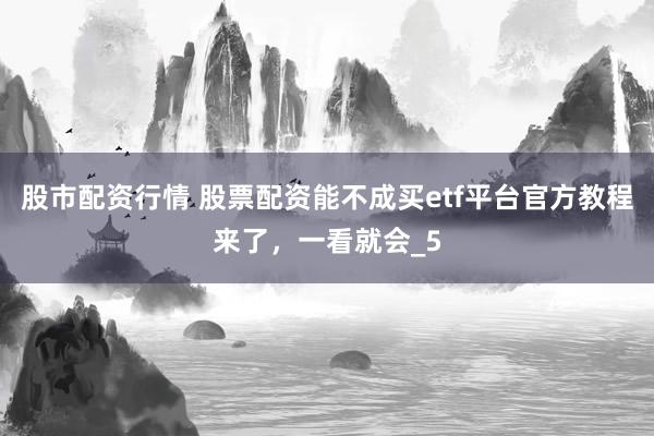 股市配资行情 股票配资能不成买etf平台官方教程来了，一看就会_5