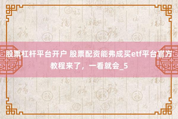 股票杠杆平台开户 股票配资能弗成买etf平台官方教程来了，一看就会_5
