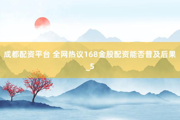 成都配资平台 全网热议168金股配资能否普及后果_5