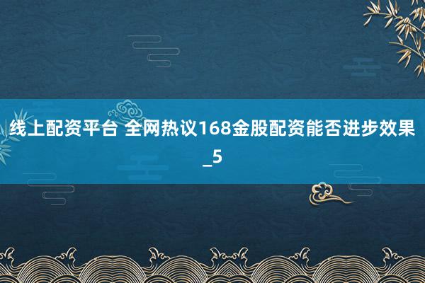 线上配资平台 全网热议168金股配资能否进步效果_5