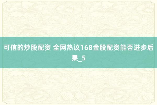 可信的炒股配资 全网热议168金股配资能否进步后果_5