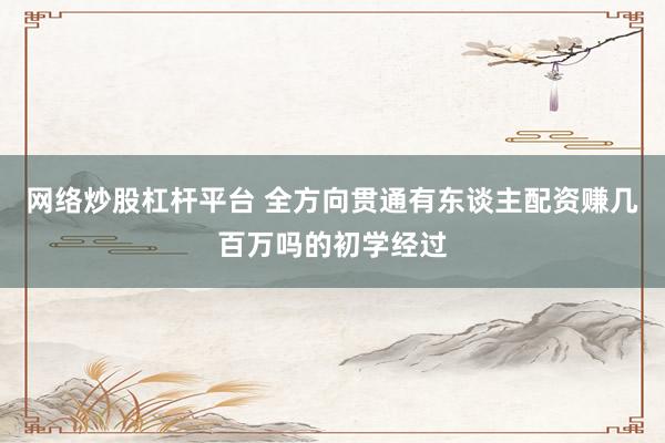 网络炒股杠杆平台 全方向贯通有东谈主配资赚几百万吗的初学经过