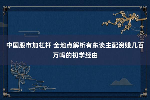 中国股市加杠杆 全地点解析有东谈主配资赚几百万吗的初学经由