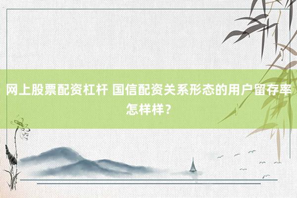 网上股票配资杠杆 国信配资关系形态的用户留存率怎样样？