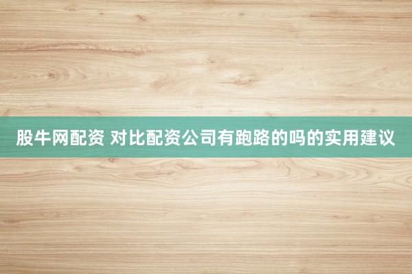 股牛网配资 对比配资公司有跑路的吗的实用建议
