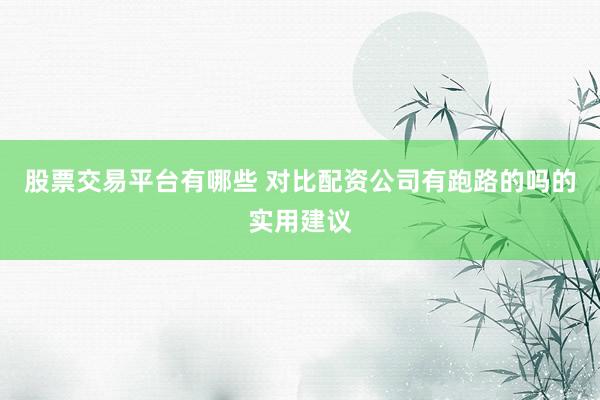 股票交易平台有哪些 对比配资公司有跑路的吗的实用建议