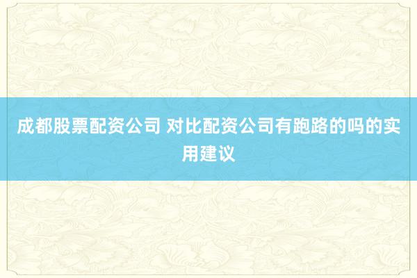 成都股票配资公司 对比配资公司有跑路的吗的实用建议