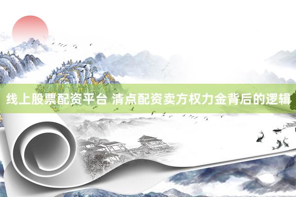 线上股票配资平台 清点配资卖方权力金背后的逻辑