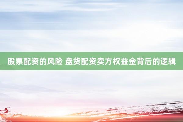 股票配资的风险 盘货配资卖方权益金背后的逻辑