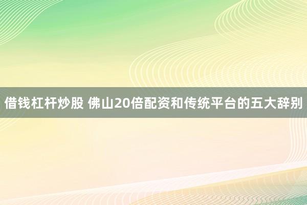 借钱杠杆炒股 佛山20倍配资和传统平台的五大辞别