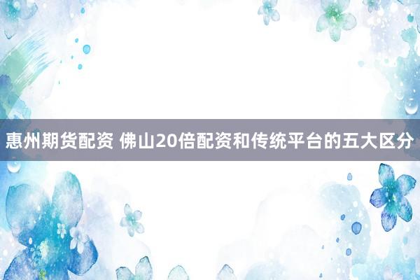 惠州期货配资 佛山20倍配资和传统平台的五大区分