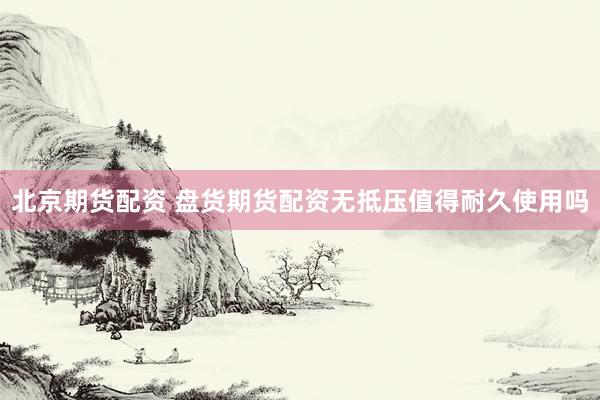 北京期货配资 盘货期货配资无抵压值得耐久使用吗