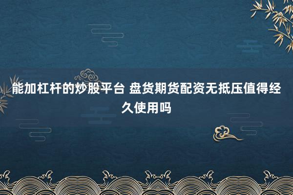 能加杠杆的炒股平台 盘货期货配资无抵压值得经久使用吗