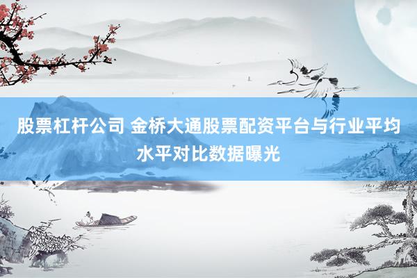 股票杠杆公司 金桥大通股票配资平台与行业平均水平对比数据曝光