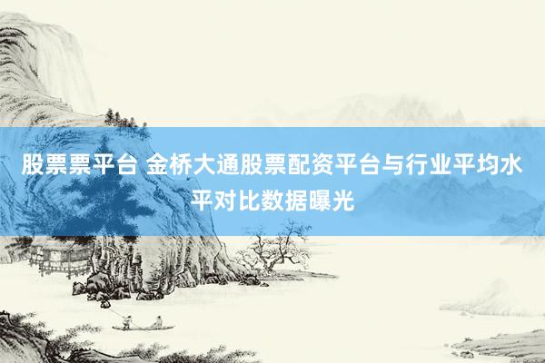 股票票平台 金桥大通股票配资平台与行业平均水平对比数据曝光